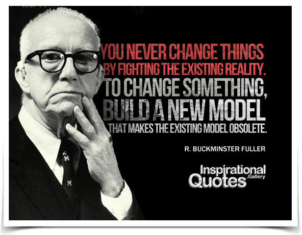 Quote-by-Richard-Buckminster-Fuller-You-never-change-things-by-fighting-the-existing-reality.-To-change-something-build-a-new-model-that-makes-the-existing-model-obsolete.png