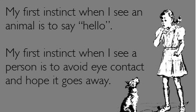 My-first-instinct-when-I-see-an-animal-is-to-say-hello-My-first-instinct-when-I-see-a-person-is-to-avoid-eye-contact-and-hope-it-goes-away.jpg