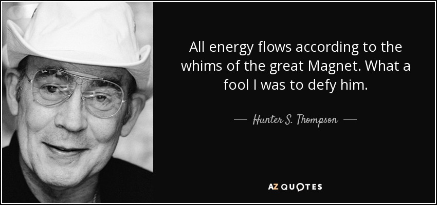 quote-all-energy-flows-according-to-the-whims-of-the-great-magnet-what-a-fool-i-was-to-defy-hunter-s-thompson-43-99-24.jpg