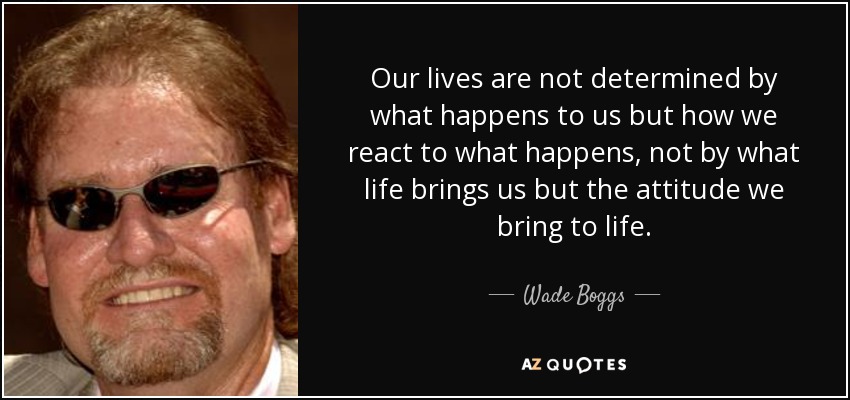 quote-our-lives-are-not-determined-by-what-happens-to-us-but-how-we-react-to-what-happens-wade-boggs-3-6-0638.jpg